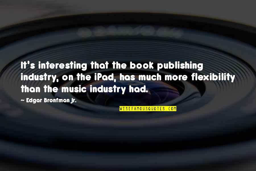 Best Music Industry Quotes By Edgar Bronfman Jr.: It's interesting that the book publishing industry, on