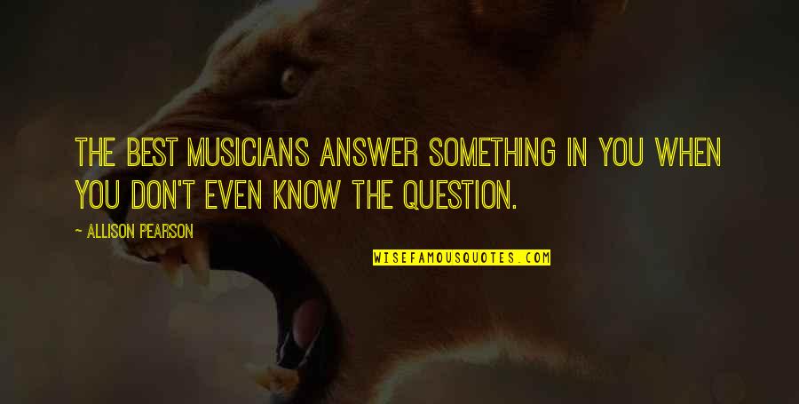 Best Musician Quotes By Allison Pearson: The best musicians answer something in you when