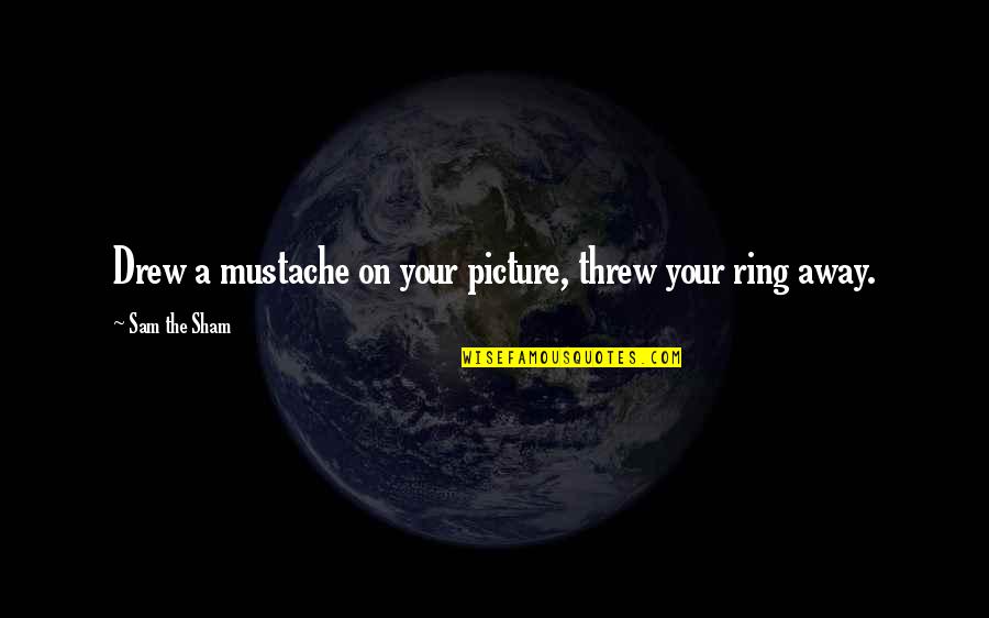 Best Mustache Quotes By Sam The Sham: Drew a mustache on your picture, threw your Best Mustache Quotes By Sam The Sham: Drew a mustache on your picture, threw your