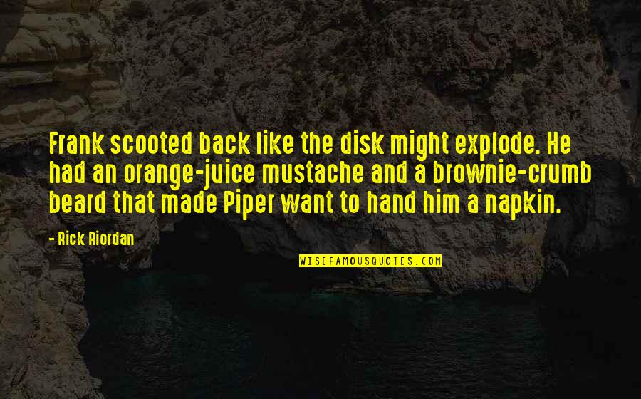 Best Napkin Quotes By Rick Riordan: Frank scooted back like the disk might explode. Best Napkin Quotes By Rick Riordan: Frank scooted back like the disk might explode.