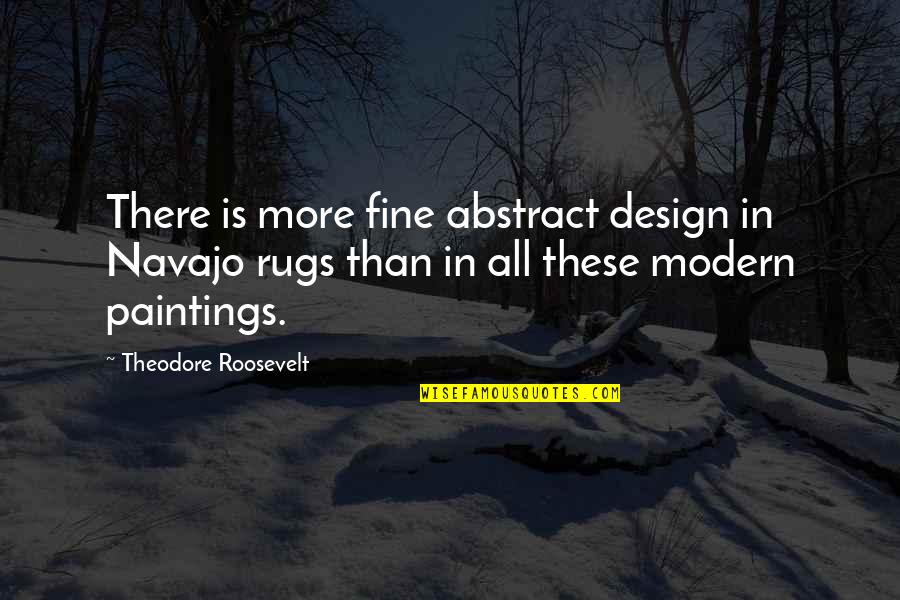 Best Navajo Quotes By Theodore Roosevelt: There is more fine abstract design in Navajo