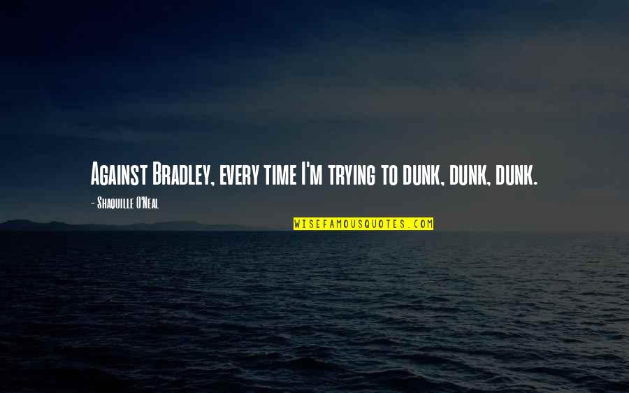 Best Nba Dunk Quotes By Shaquille O'Neal: Against Bradley, every time I'm trying to dunk,