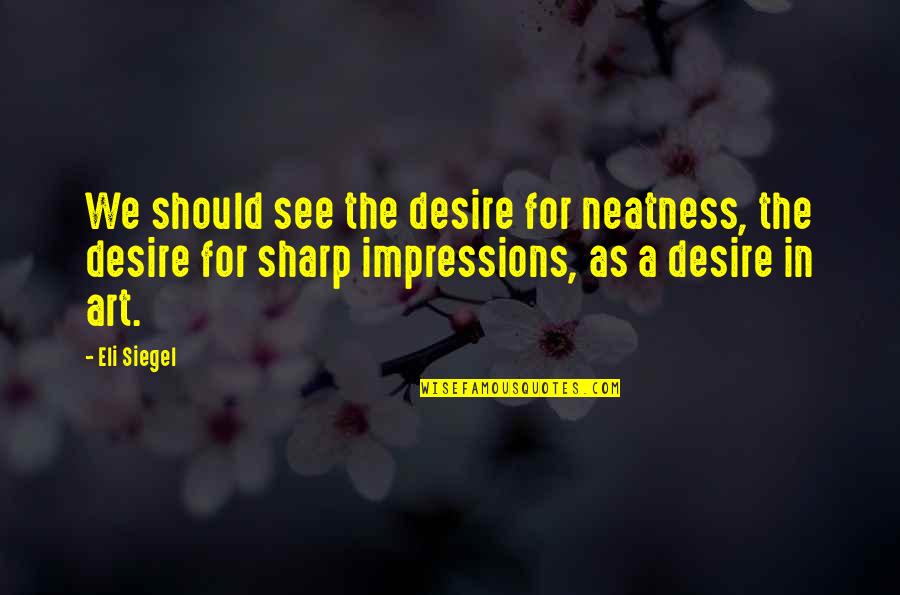 Best Neatness Quotes By Eli Siegel: We should see the desire for neatness, the