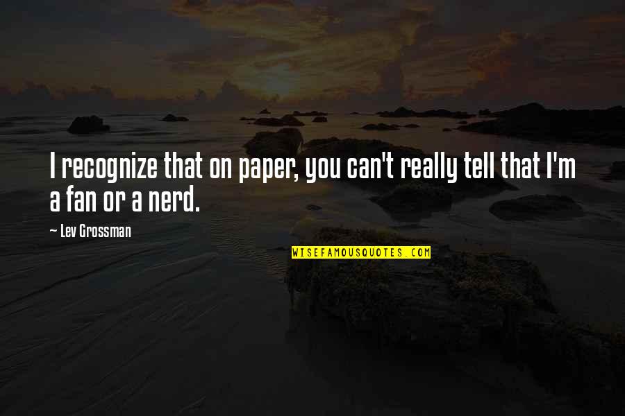 Best Nerd Quotes By Lev Grossman: I recognize that on paper, you can't really