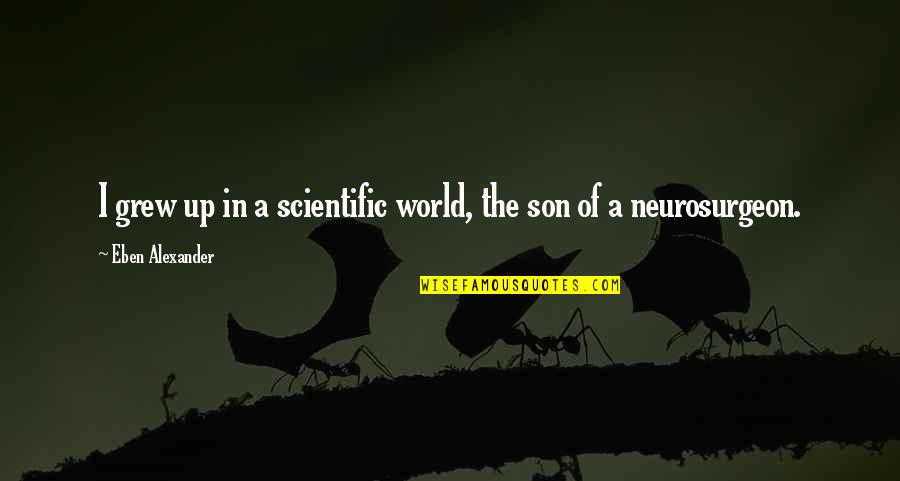 Best Neurosurgeon Quotes By Eben Alexander: I grew up in a scientific world, the Best Neurosurgeon Quotes By Eben Alexander: I grew up in a scientific world, the