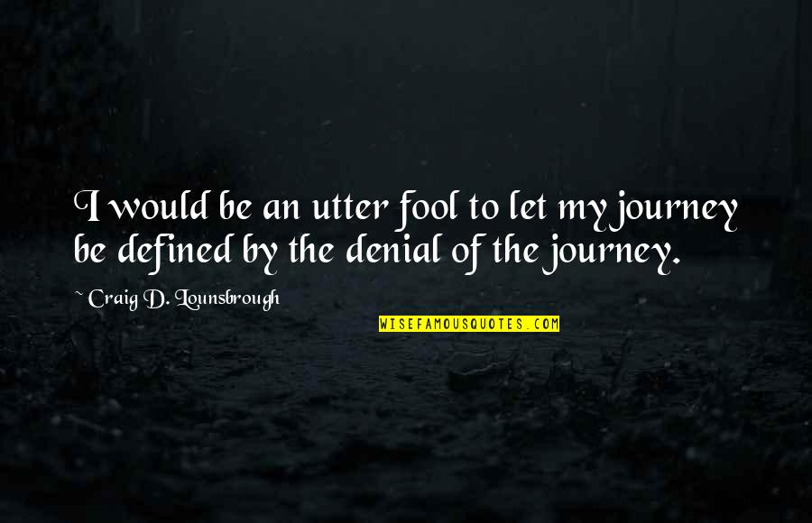 Best New Journey Quotes By Craig D. Lounsbrough: I would be an utter fool to let Best New Journey Quotes By Craig D. Lounsbrough: I would be an utter fool to let