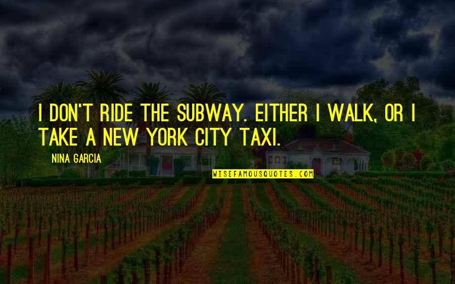 Best New York City Quotes By Nina Garcia: I don't ride the subway. Either I walk,