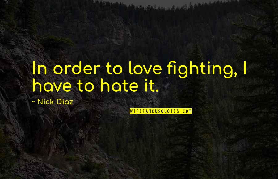 Best Nick Diaz Quotes By Nick Diaz: In order to love fighting, I have to Best Nick Diaz Quotes By Nick Diaz: In order to love fighting, I have to