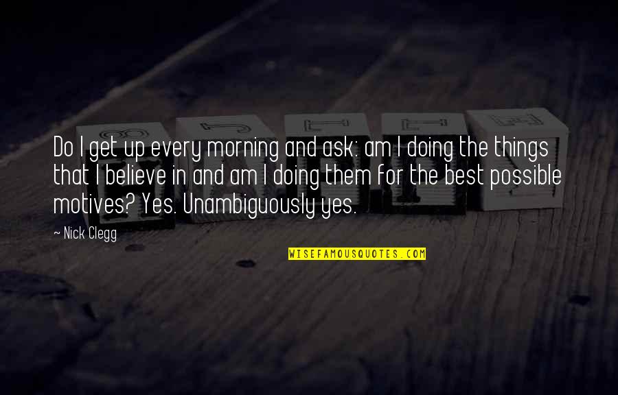 Best Nick Quotes By Nick Clegg: Do I get up every morning and ask: Best Nick Quotes By Nick Clegg: Do I get up every morning and ask: