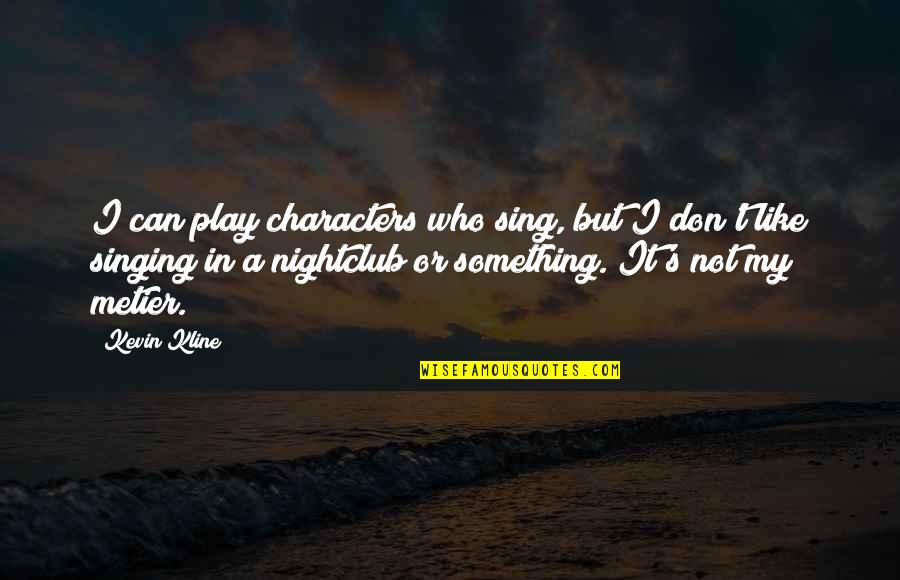 Best Nightclub Quotes By Kevin Kline: I can play characters who sing, but I