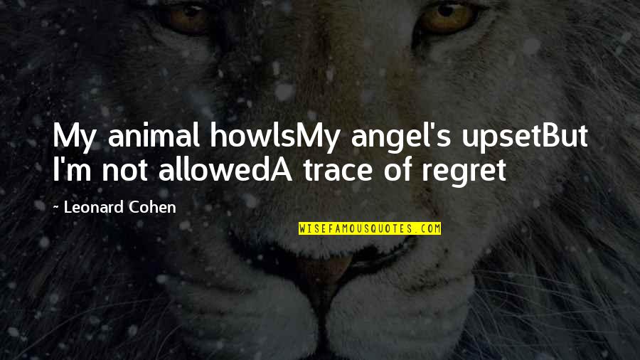 Best No Regret Quotes By Leonard Cohen: My animal howlsMy angel's upsetBut I'm not allowedA