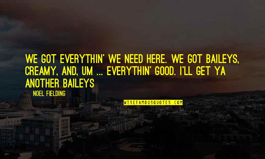 Best Noel Fielding Quotes By Noel Fielding: We got everythin' we need here. We got