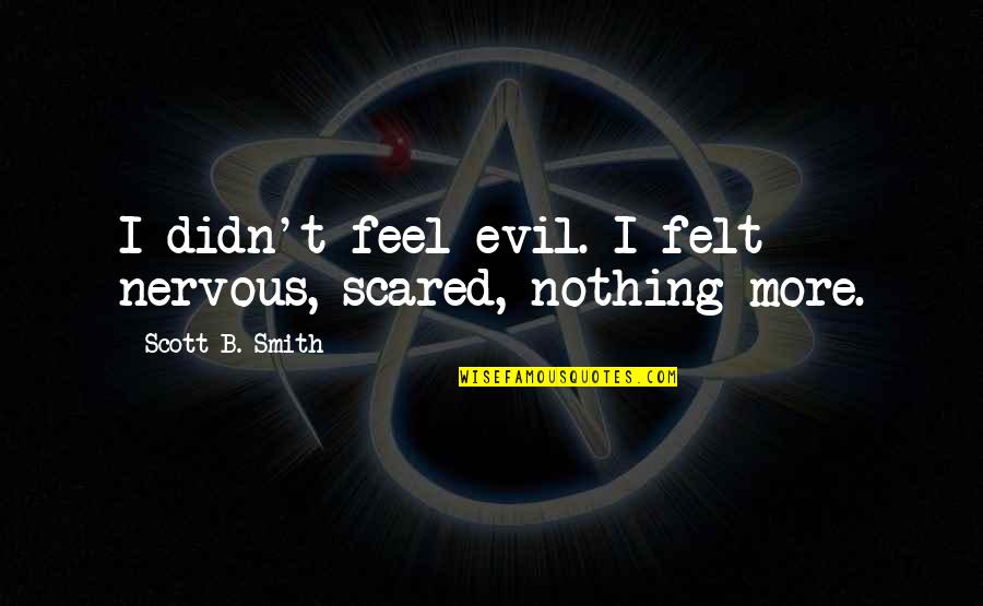 Best Noir Quotes By Scott B. Smith: I didn't feel evil. I felt nervous, scared,
