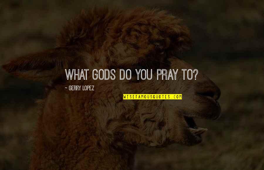 Best Non Cheesy Love Quotes By Gerry Lopez: What gods do you pray to?
