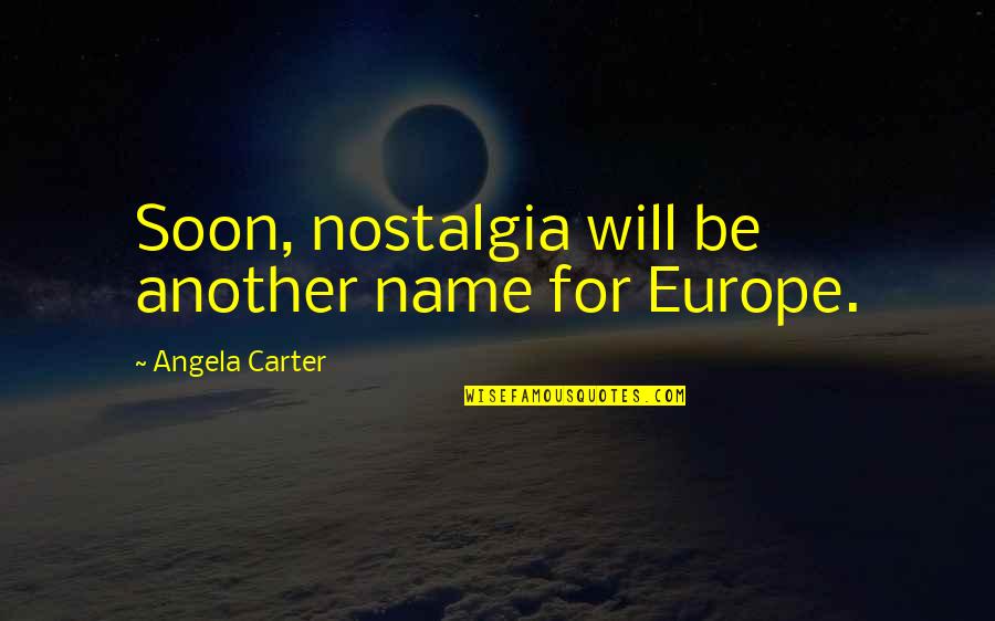 Best Nostalgia Quotes By Angela Carter: Soon, nostalgia will be another name for Europe.