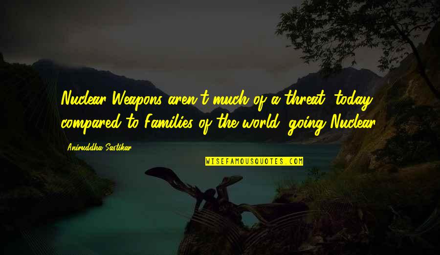 Best Nuclear Weapons Quotes By Aniruddha Sastikar: Nuclear Weapons aren't much of a threat, today;