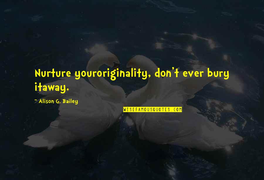 Best Nurture Quotes By Alison G. Bailey: Nurture youroriginality, don't ever bury itaway.