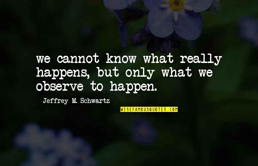Best Observe Quotes By Jeffrey M. Schwartz: we cannot know what really happens, but only Best Observe Quotes By Jeffrey M. Schwartz: we cannot know what really happens, but only