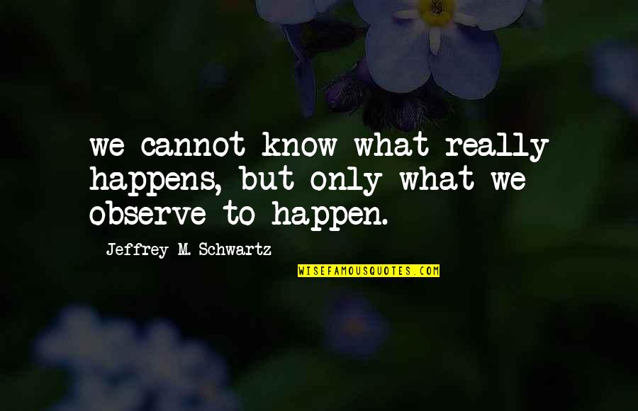 Best Observe Quotes By Jeffrey M. Schwartz: we cannot know what really happens, but only