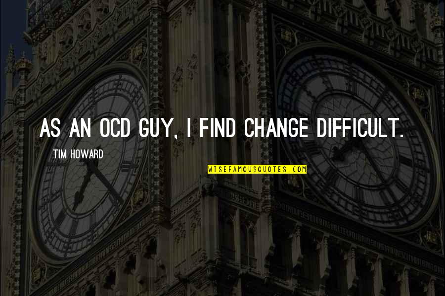 Best Ocd Quotes By Tim Howard: As an OCD guy, I find change difficult.