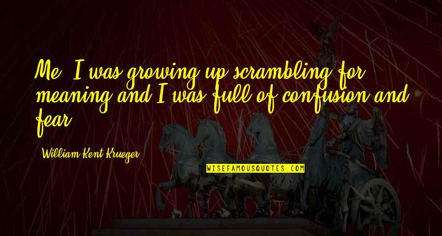 Best Of Me Full Quotes By William Kent Krueger: Me, I was growing up scrambling for meaning Best Of Me Full Quotes By William Kent Krueger: Me, I was growing up scrambling for meaning
