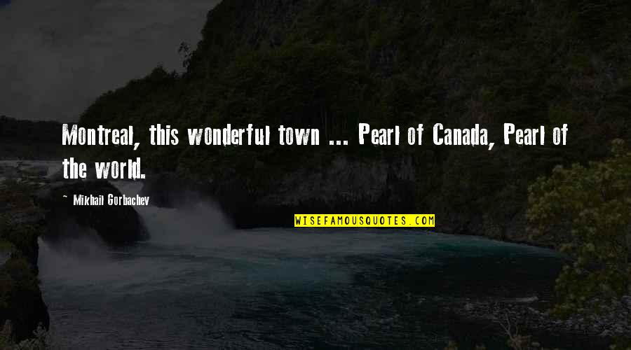 Best Of Montreal Quotes By Mikhail Gorbachev: Montreal, this wonderful town ... Pearl of Canada,
