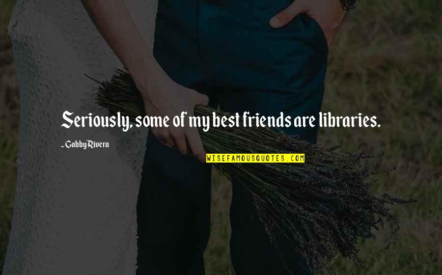 Best Of My Quotes By Gabby Rivera: Seriously, some of my best friends are libraries.