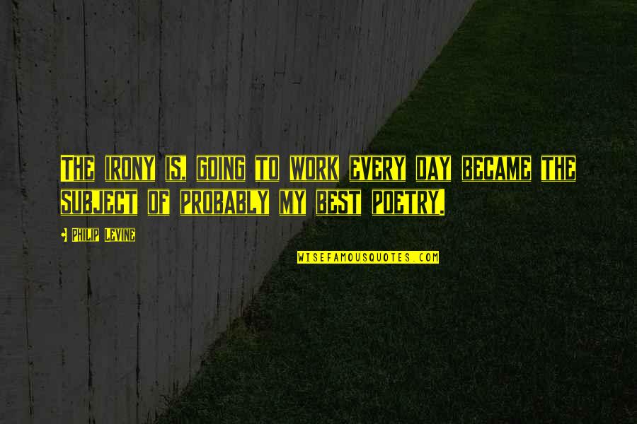 Best Of My Quotes By Philip Levine: The irony is, going to work every day