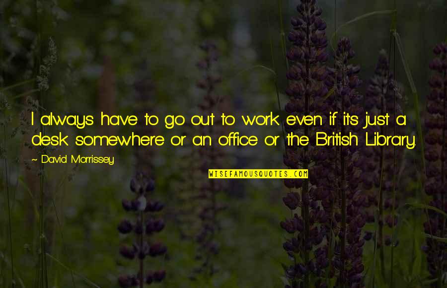 Best Office Desk Quotes By David Morrissey: I always have to go out to work