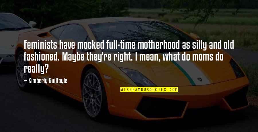 Best Old Fashioned Quotes By Kimberly Guilfoyle: Feminists have mocked full-time motherhood as silly and