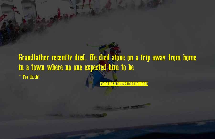 Best Opening Lines Quotes By Tea Obreht: Grandfather recently died. He died alone on a Best Opening Lines Quotes By Tea Obreht: Grandfather recently died. He died alone on a