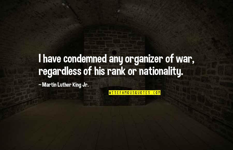 Best Organizer Quotes By Martin Luther King Jr.: I have condemned any organizer of war, regardless Best Organizer Quotes By Martin Luther King Jr.: I have condemned any organizer of war, regardless
