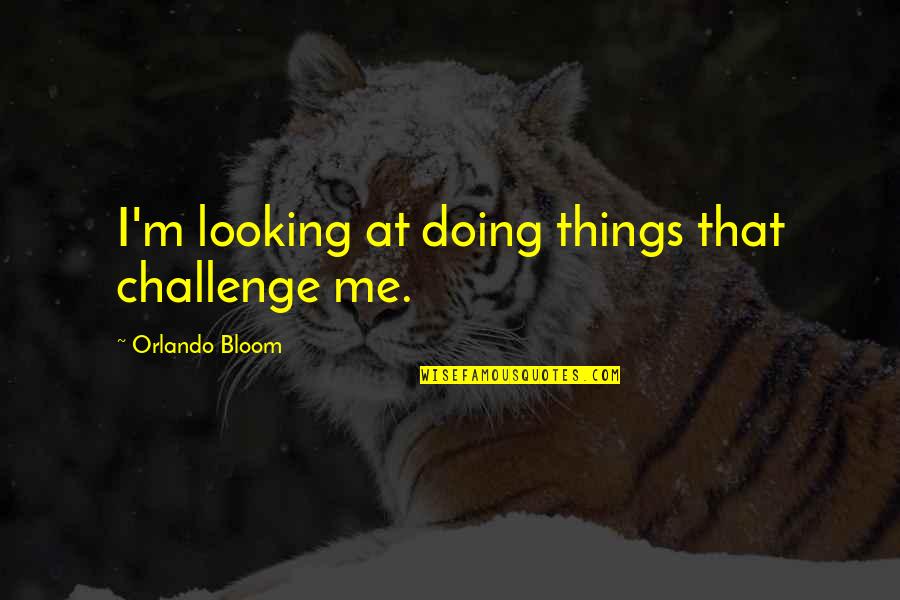 Best Orlando Bloom Quotes By Orlando Bloom: I'm looking at doing things that challenge me.