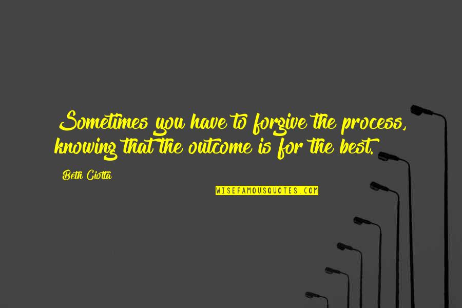 Best Outcome Quotes By Beth Ciotta: Sometimes you have to forgive the process, knowing