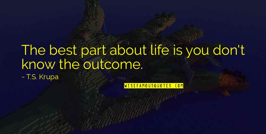 Best Outcome Quotes By T.S. Krupa: The best part about life is you don't