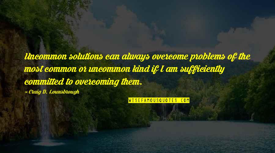 Best Overcoming Obstacles Quotes By Craig D. Lounsbrough: Uncommon solutions can always overcome problems of the