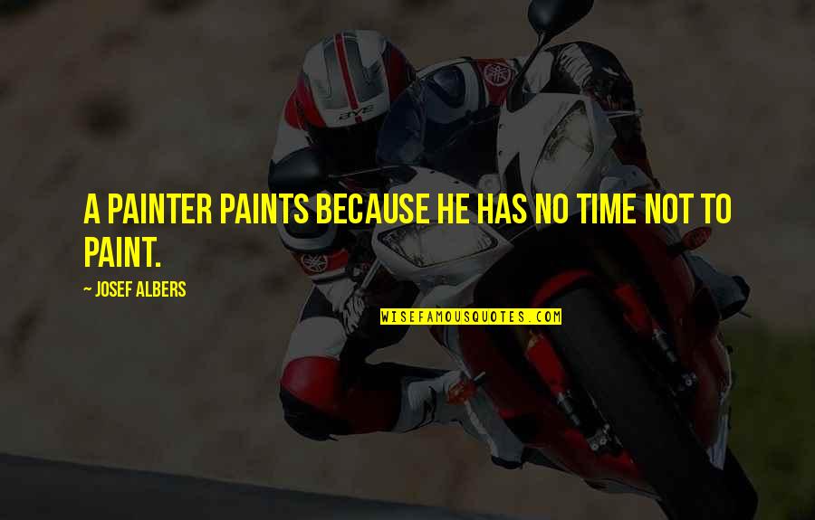 Best Painter Quotes By Josef Albers: A painter paints because he has no time