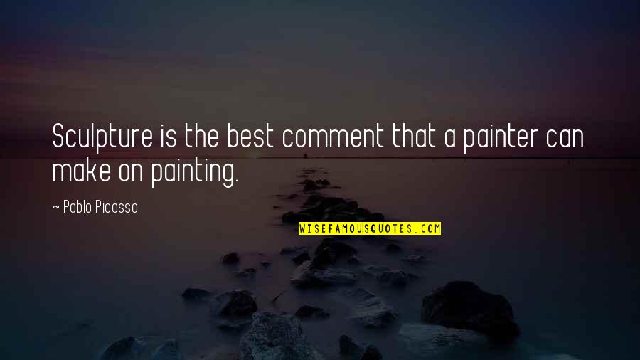 Best Painter Quotes By Pablo Picasso: Sculpture is the best comment that a painter