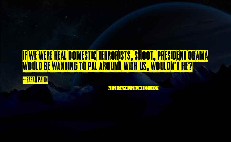 Best Pal Quotes By Sarah Palin: If we were real domestic terrorists, shoot, President