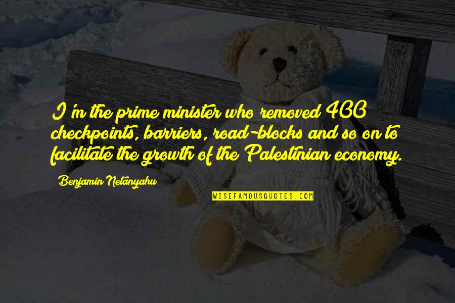 Best Palestinian Quotes By Benjamin Netanyahu: I'm the prime minister who removed 400 checkpoints,