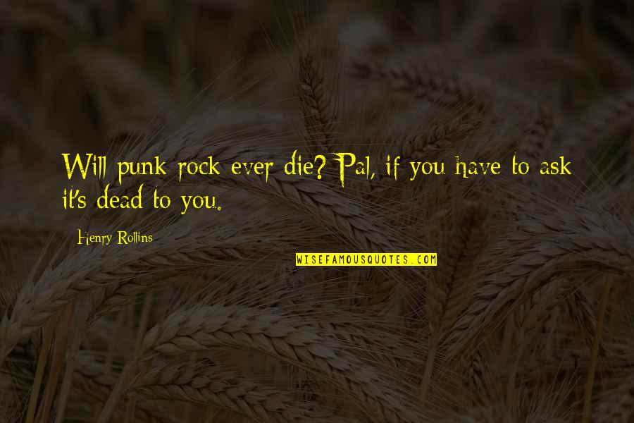 Best Pals Quotes By Henry Rollins: Will punk rock ever die? Pal, if you