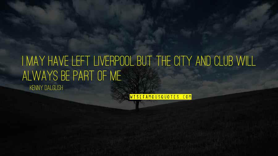 Best Part Of Me Is You Quotes By Kenny Dalglish: I may have left Liverpool but the city