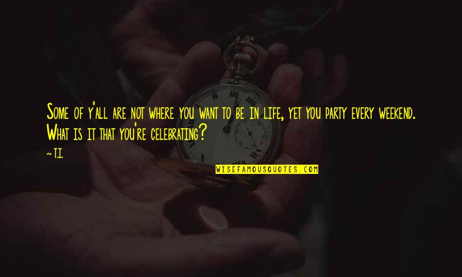 Best Party Life Quotes By T.I.: Some of y'all are not where you want Best Party Life Quotes By T.I.: Some of y'all are not where you want