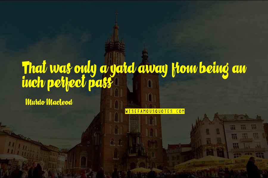 Best Pass Away Quotes By Murdo MacLeod: That was only a yard away from being