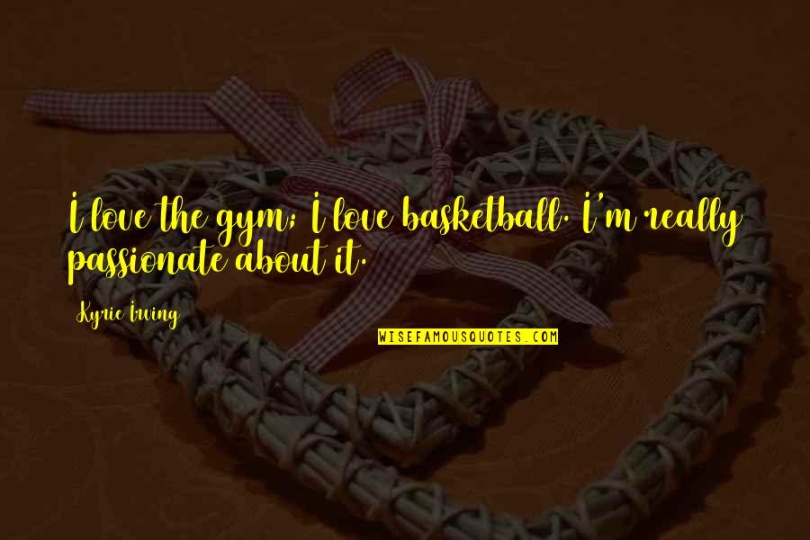 Best Passionate Quotes By Kyrie Irving: I love the gym; I love basketball. I'm