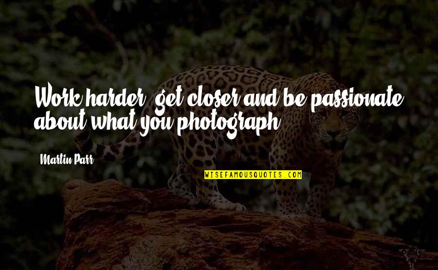Best Passionate Quotes By Martin Parr: Work harder, get closer and be passionate about