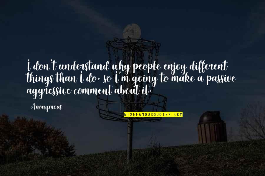 Best Passive Aggressive Quotes By Anonymous: I don't understand why people enjoy different things Best Passive Aggressive Quotes By Anonymous: I don't understand why people enjoy different things