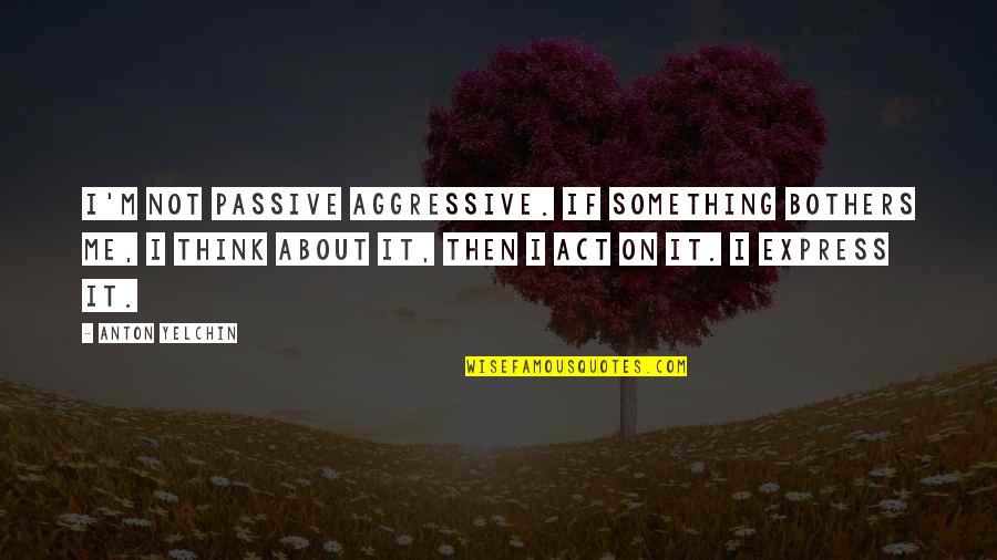Best Passive Aggressive Quotes By Anton Yelchin: I'm not passive aggressive. If something bothers me,