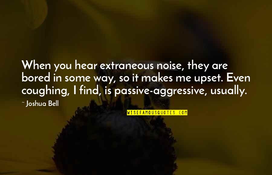 Best Passive Aggressive Quotes By Joshua Bell: When you hear extraneous noise, they are bored Best Passive Aggressive Quotes By Joshua Bell: When you hear extraneous noise, they are bored