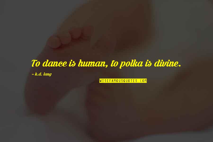 Best Patama Quotes By K.d. Lang: To dance is human, to polka is divine.